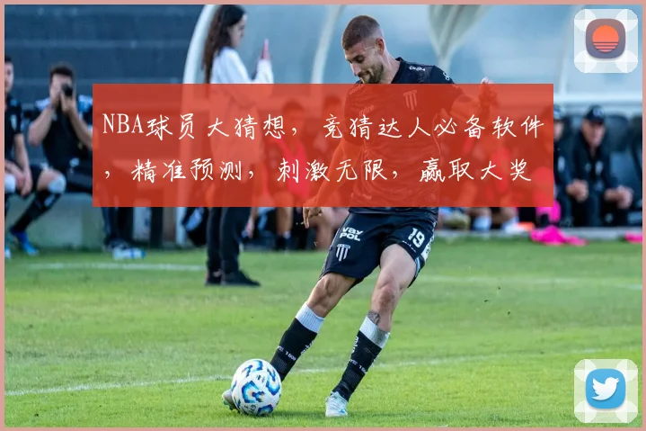 NBA球员大猜想，竞猜达人必备软件，精准预测，刺激无限，赢取大奖三重奏