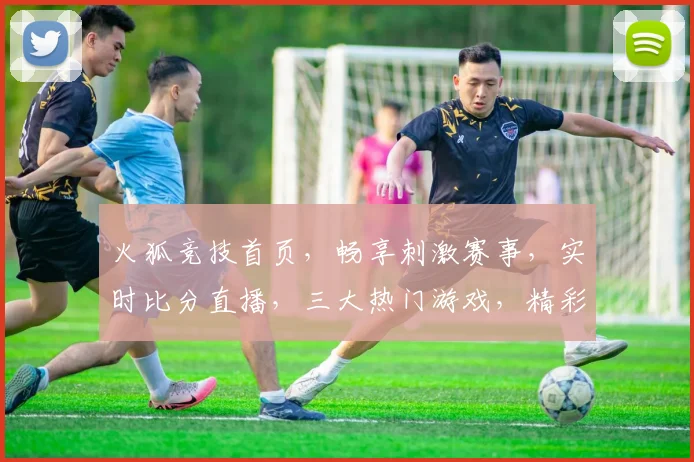 火狐竞技首页，畅享刺激赛事，实时比分直播，三大热门游戏，精彩不容错过，一触即达