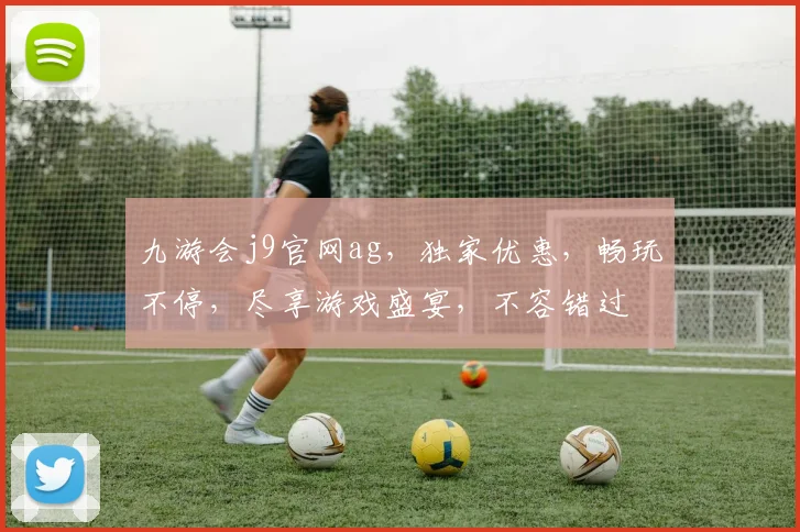 九游会j9官网ag，独家优惠，畅玩不停，尽享游戏盛宴，不容错过