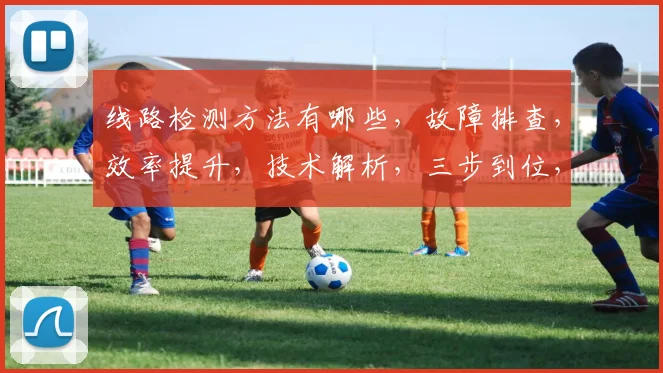 线路检测方法有哪些，故障排查，效率提升，技术解析，三步到位，优化方案，一网打尽。