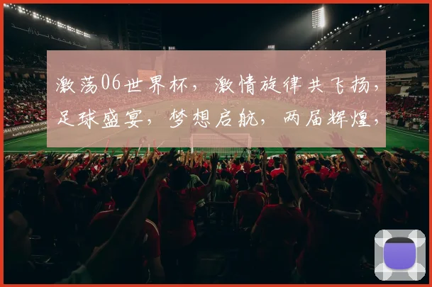 激荡06世界杯，激情旋律共飞扬，足球盛宴，梦想启航，两届辉煌，荣耀共鸣