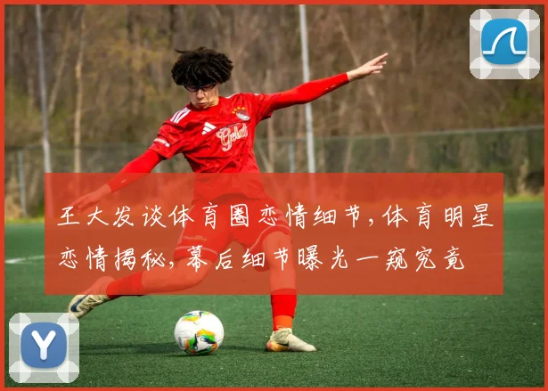 王大发谈体育圈恋情细节,体育明星恋情揭秘,幕后细节曝光一窥究竟