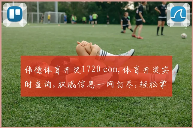 伟德体育开奖1720 com,体育开奖实时查询,权威信息一网打尽,轻松掌握