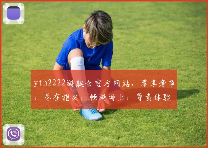 yth2222游艇会官方网站，尊享奢华，尽在指尖，畅游海上，尊贵体验，一网打尽，尽享人生