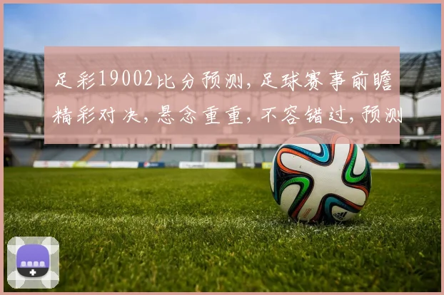 足彩19002比分预测,足球赛事前瞻精彩对决,悬念重重,不容错过,预测谁将夺冠
