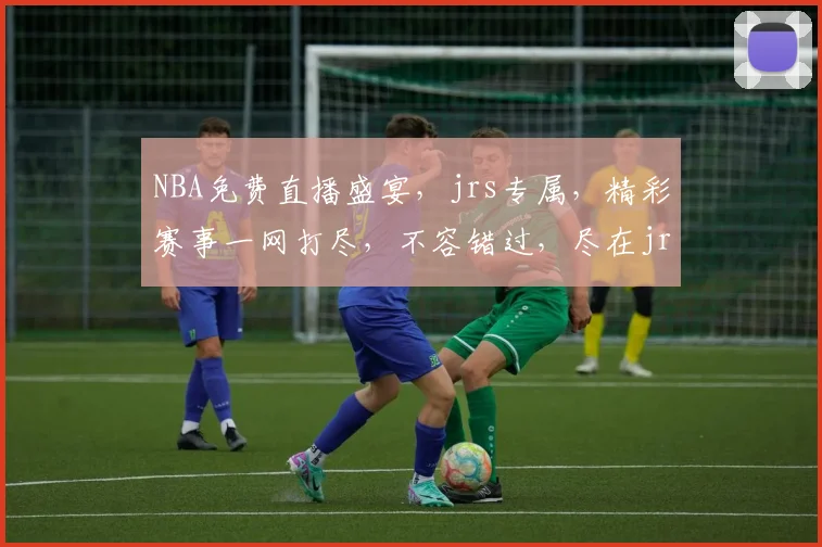 NBA免费直播盛宴，jrs专属，精彩赛事一网打尽，不容错过，尽在jrs平台