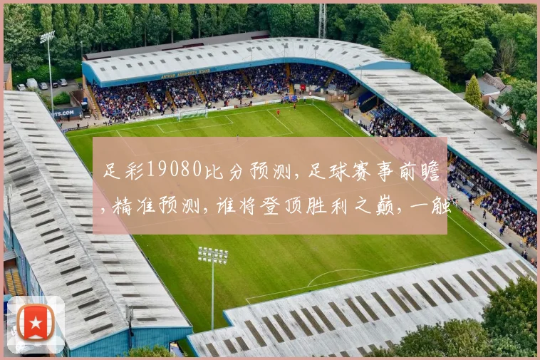 足彩19080比分预测,足球赛事前瞻,精准预测,谁将登顶胜利之巅,一触即发,敬请关注。
