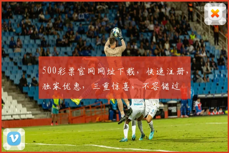 500彩票官网网址下载，快速注册，独家优惠，三重惊喜，不容错过