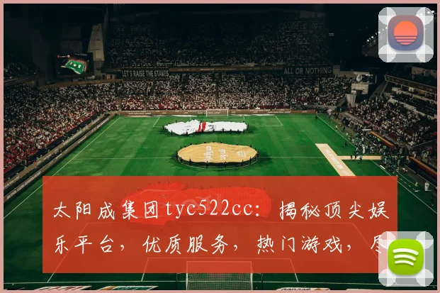 太阳成集团tyc522cc：揭秘顶尖娱乐平台，优质服务，热门游戏，尽在掌握