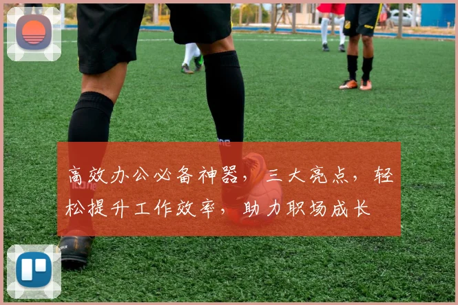 高效办公必备神器，三大亮点，轻松提升工作效率，助力职场成长