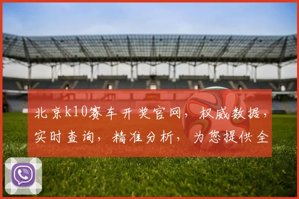 北京k10赛车开奖官网，权威数据，实时查询，精准分析，为您提供全方位参考，一应俱全