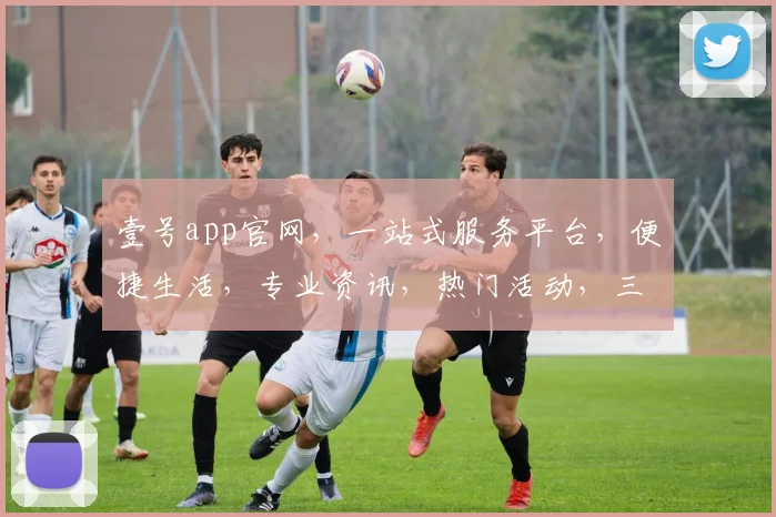 壹号app官网，一站式服务平台，便捷生活，专业资讯，热门活动，三大亮点汇聚