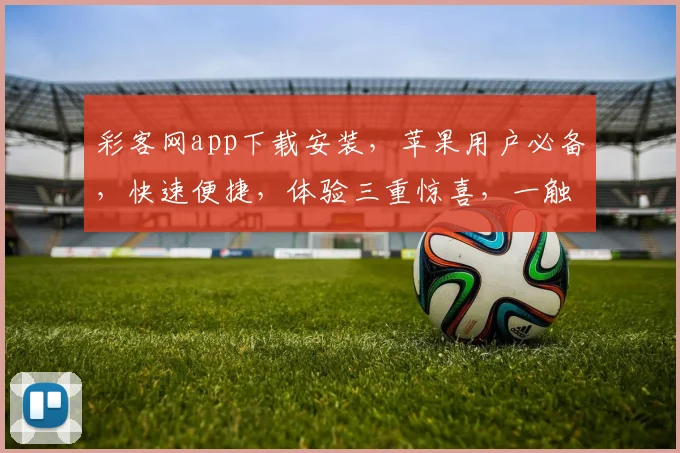 彩客网app下载安装，苹果用户必备，快速便捷，体验三重惊喜，一触即达，不容错过