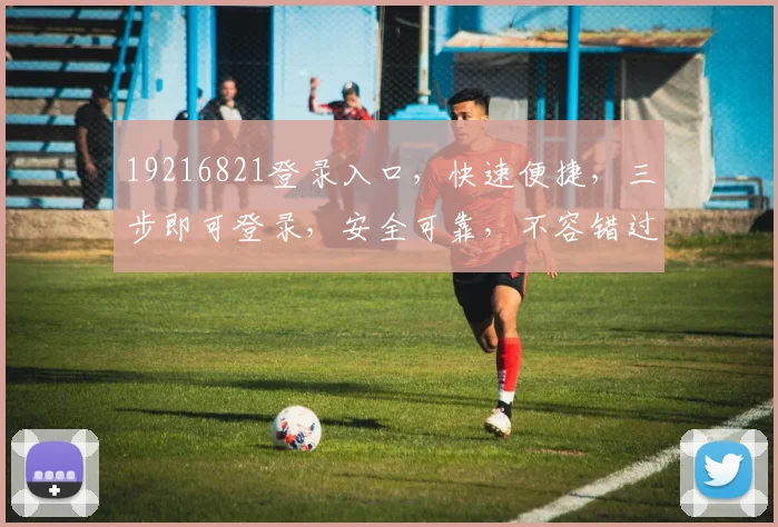 19216821登录入口，快速便捷，三步即可登录，安全可靠，不容错过