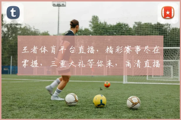 王者体育平台直播，精彩赛事尽在掌握，三重大礼等你来，高清直播，畅享不停，锁定激情