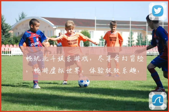 畅玩北斗娱乐游戏，尽享奇幻冒险，畅游虚拟世界，体验极致乐趣，不容错过