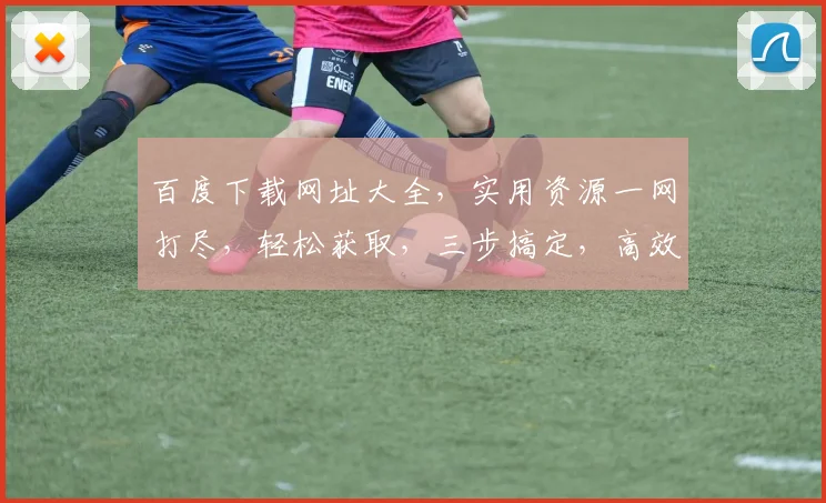 百度下载网址大全，实用资源一网打尽，轻松获取，三步搞定，高效便捷